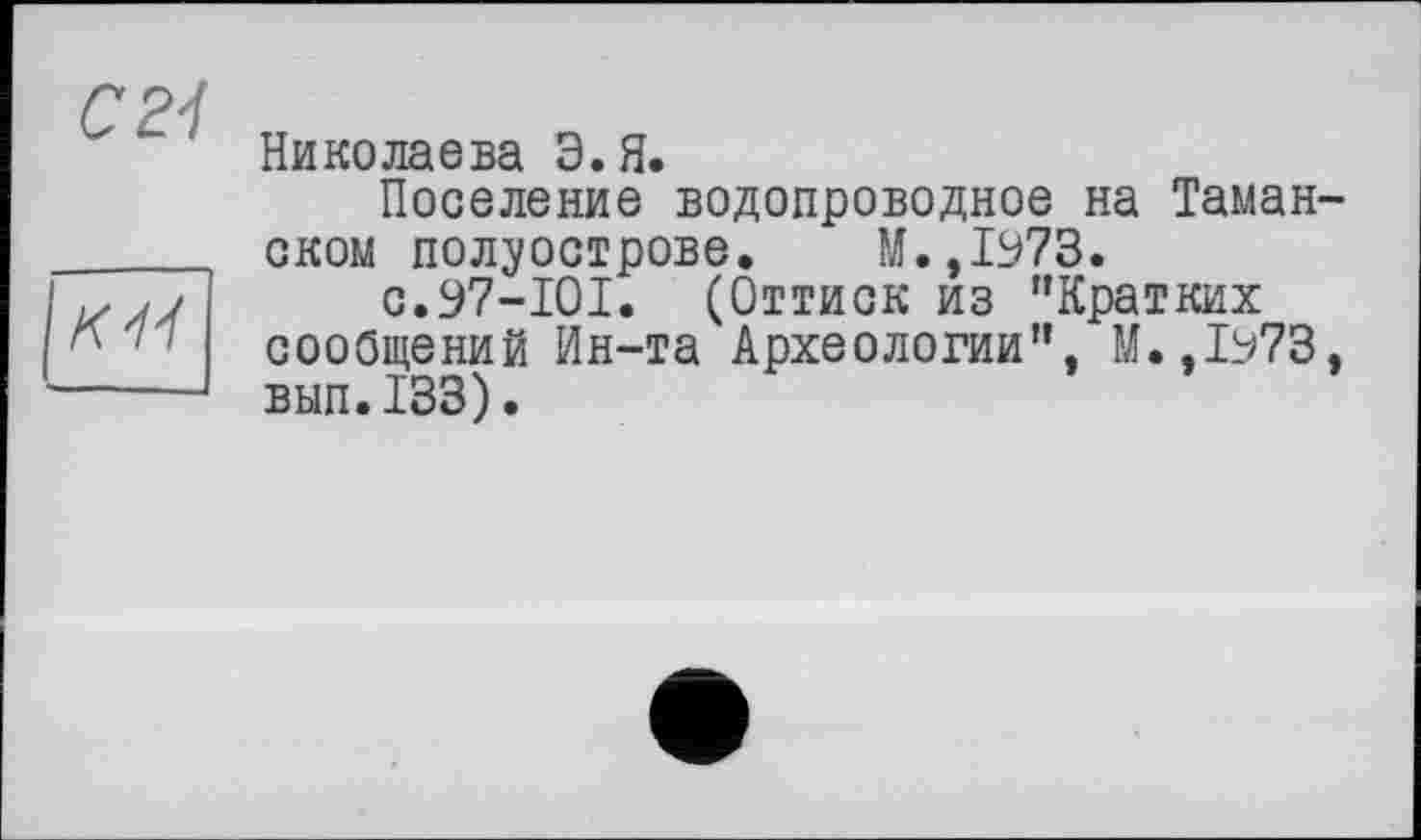 ﻿сгі
Николаева Э.Я.
Поселение водопроводное на Таманском полуострове. М.,1973.
с.97-101. (Оттиск из "Кратких сообщений Ин-та Археологии”, М.,1973. вып.133).